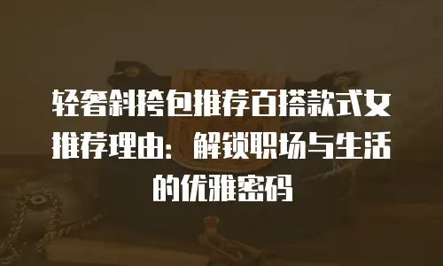 轻奢斜挎包推荐百搭款式女推荐理由：解锁职场与生活的优雅密码