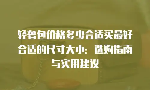 轻奢包价格多少合适买最好合适的尺寸大小：选购指南与实用建议