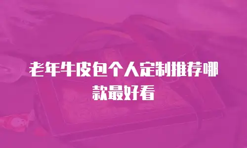 老年牛皮包个人定制推荐哪款最好看