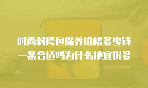 时尚斜挎包保养价格多少钱一条合适吗为什么便宜很多
