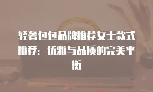 轻奢包包品牌推荐女士款式推荐：优雅与品质的完美平衡