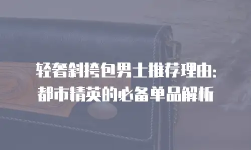 轻奢斜挎包男士推荐理由：都市精英的必备单品解析