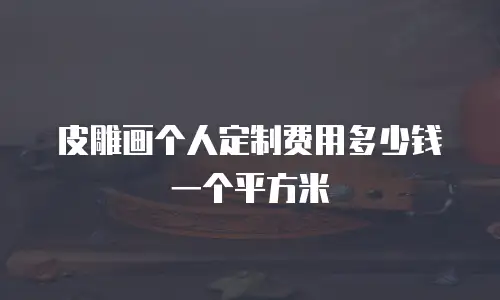 皮雕画个人定制费用多少钱一个平方米