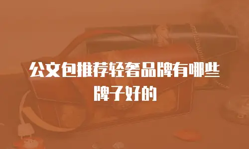 公文包推荐轻奢品牌有哪些牌子好的