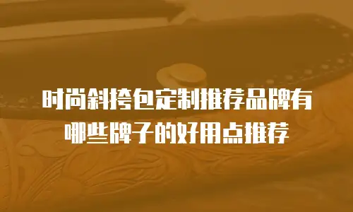时尚斜挎包定制推荐品牌有哪些牌子的好用点推荐