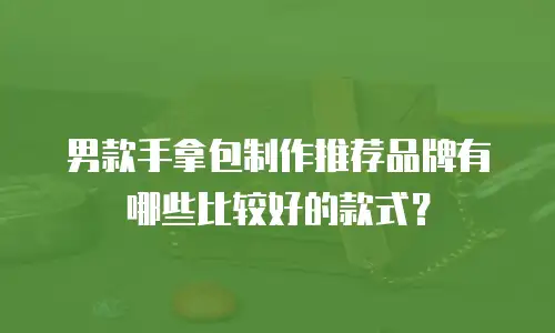 男款手拿包制作推荐品牌有哪些比较好的款式？