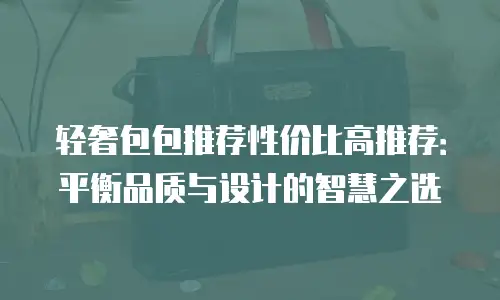 轻奢包包推荐性价比高推荐：平衡品质与设计的智慧之选