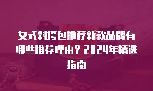 女式斜挎包推荐新款品牌有哪些推荐理由？2024年精选指南