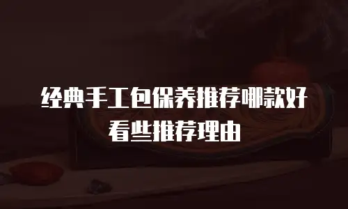 经典手工包保养推荐哪款好看些推荐理由
