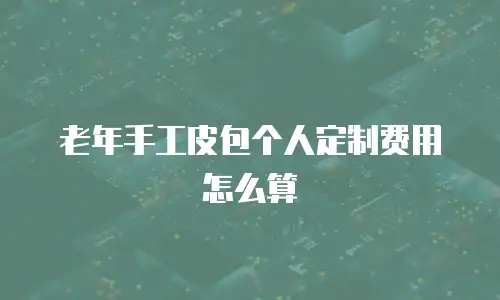 老年手工皮包个人定制费用怎么算