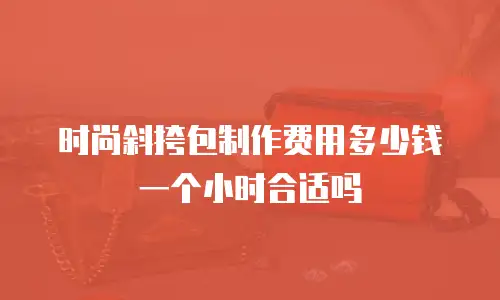 时尚斜挎包制作费用多少钱一个小时合适吗