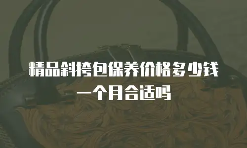 精品斜挎包保养价格多少钱一个月合适吗