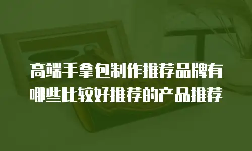 高端手拿包制作推荐品牌有哪些比较好推荐的产品推荐