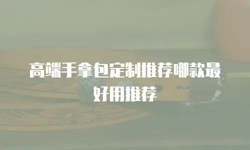 高端手拿包定制推荐哪款最好用推荐