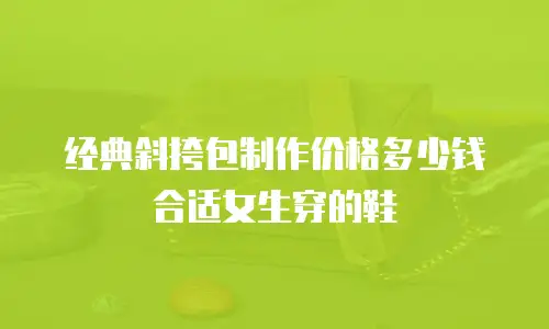 经典斜挎包制作价格多少钱合适女生穿的鞋