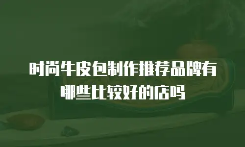 时尚牛皮包制作推荐品牌有哪些比较好的店吗