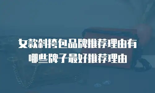 女款斜挎包品牌推荐理由有哪些牌子最好推荐理由
