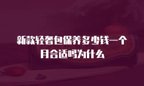 新款轻奢包保养多少钱一个月合适吗为什么