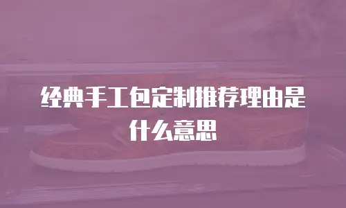 经典手工包定制推荐理由是什么意思