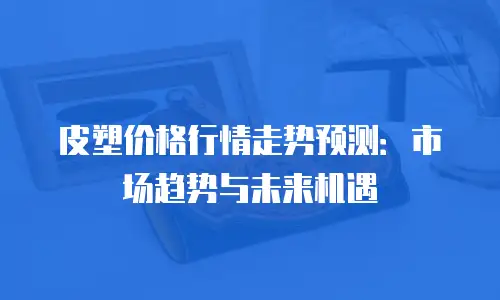 皮塑价格行情走势预测：市场趋势与未来机遇
