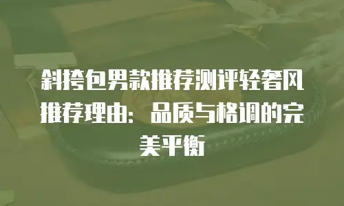斜挎包男款推荐测评轻奢风推荐理由：品质与格调的完美平衡