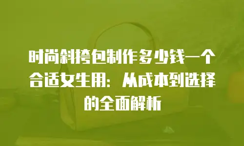 时尚斜挎包制作多少钱一个合适女生用：从成本到选择的全面解析