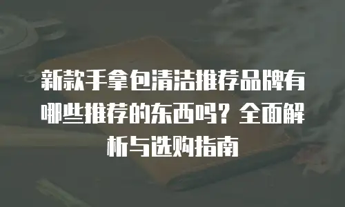 新款手拿包清洁推荐品牌有哪些推荐的东西吗？全面解析与选购指南
