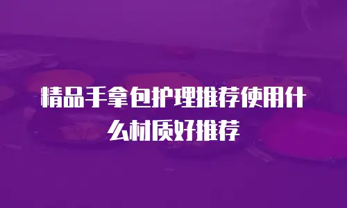 精品手拿包护理推荐使用什么材质好推荐