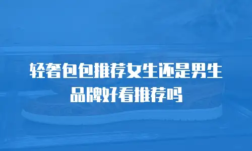 轻奢包包推荐女生还是男生品牌好看推荐吗