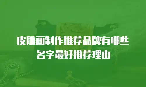皮雕画制作推荐品牌有哪些名字最好推荐理由
