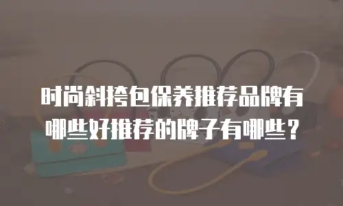 时尚斜挎包保养推荐品牌有哪些好推荐的牌子有哪些？