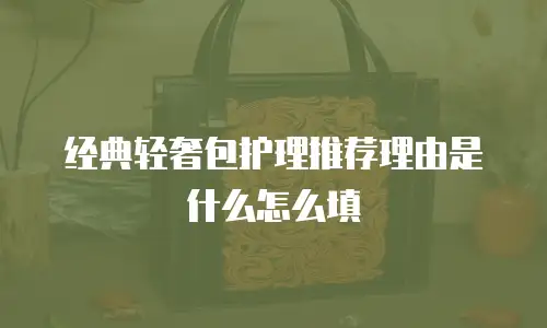 经典轻奢包护理推荐理由是什么怎么填