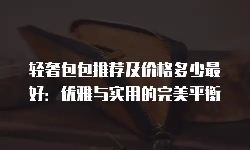 轻奢包包推荐及价格多少最好：优雅与实用的完美平衡
