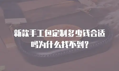 新款手工包定制多少钱合适吗为什么找不到？