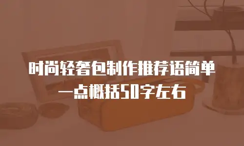 时尚轻奢包制作推荐语简单一点概括50字左右