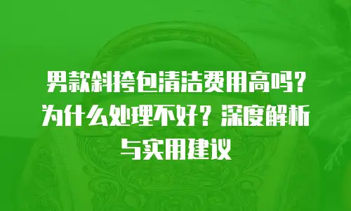 男款斜挎包清洁费用高吗？为什么处理不好？深度解析与实用建议