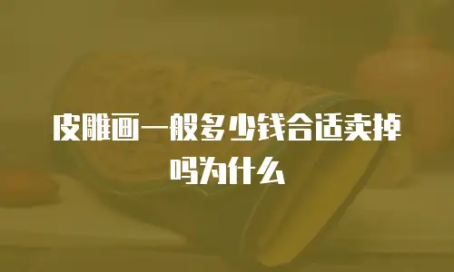 皮雕画一般多少钱合适卖掉吗为什么