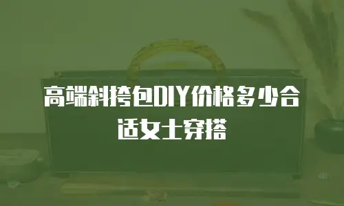 高端斜挎包DIY价格多少合适女士穿搭