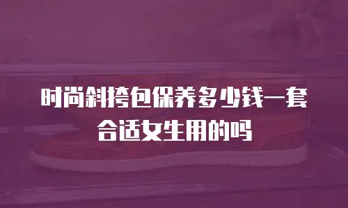 时尚斜挎包保养多少钱一套合适女生用的吗