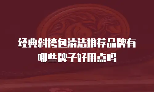 经典斜挎包清洁推荐品牌有哪些牌子好用点吗