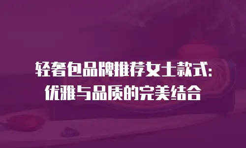 轻奢包品牌推荐女士款式：优雅与品质的完美结合