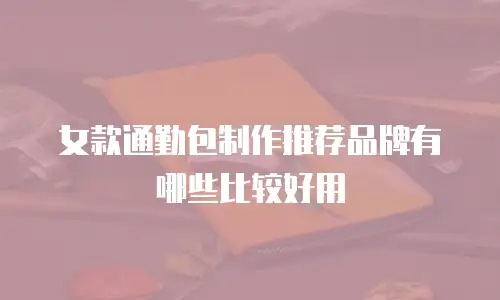 女款通勤包制作推荐品牌有哪些比较好用