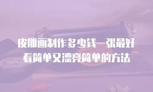 皮雕画制作多少钱一张最好看简单又漂亮简单的方法