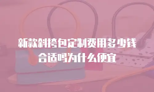 新款斜挎包定制费用多少钱合适吗为什么便宜