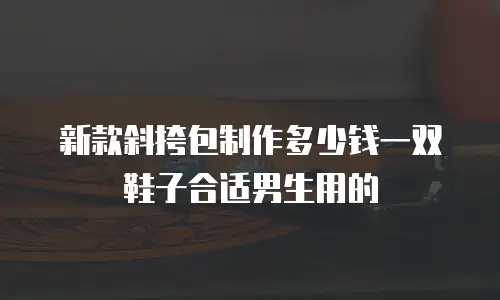新款斜挎包制作多少钱一双鞋子合适男生用的