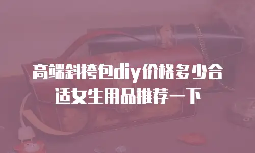 高端斜挎包diy价格多少合适女生用品推荐一下