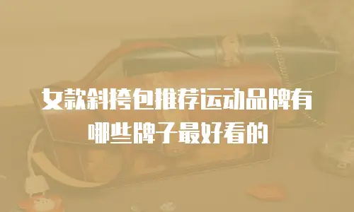 女款斜挎包推荐运动品牌有哪些牌子最好看的