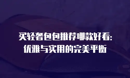 买轻奢包包推荐哪款好看：优雅与实用的完美平衡