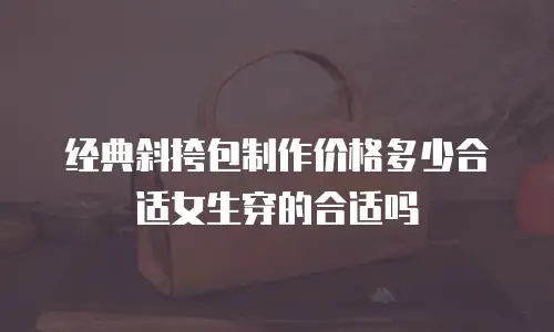 经典斜挎包制作价格多少合适女生穿的合适吗
