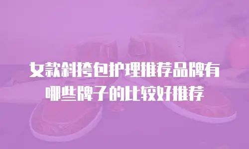 女款斜挎包护理推荐品牌有哪些牌子的比较好推荐